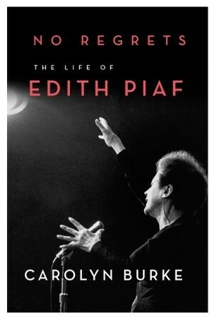 No Regrets: The Life of Edith Piaf by Carolyn Burke