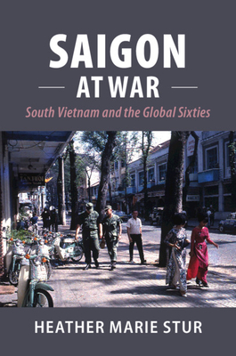 Saigon at War: South Vietnam and the Global Sixties by Heather Marie Stur