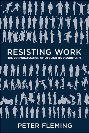Resisting Work: The Corporatization of Life and Its Discontents by Peter Fleming