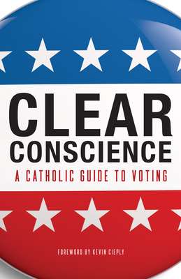 Clear Conscience: A Catholic Guide to Voting by Kevin Cieply