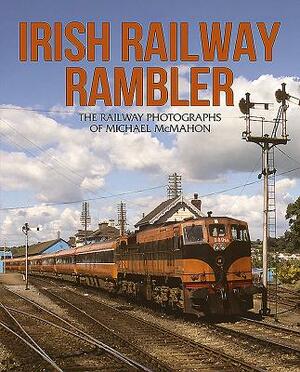 Irish Railway Rambler: The Railway Photographs of Michael McMahon by Michael McMahon