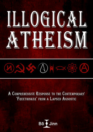 Illogical Atheism: A Comprehensive Response to the Contemporary Freethinker from a Lapsed Agnostic by Bō Jinn