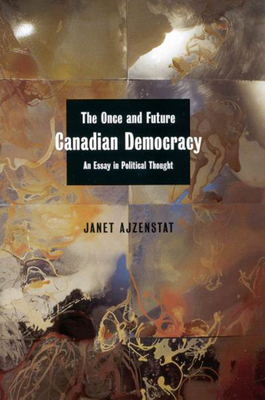 The Once and Future Canadian Democracy: An Essay in Political Thought by Janet Ajzenstat