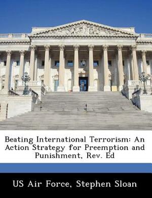 Beating International Terrorism: An Action Strategy for Preemption and Punishment, REV. Ed by Stephen Sloan