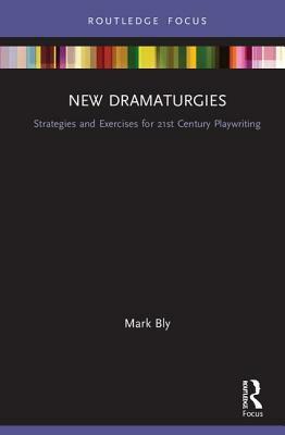 New Dramaturgies: Strategies and Exercises for 21st Century Playwriting by Mark Bly