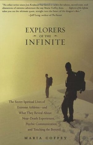 Explorers of the Infinite: The Secret Spiritual Lives of Extreme Athletes--and What They Reveal About Near-Death Experiences, Psychic Communication, and Touching the Beyond by Maria Coffey