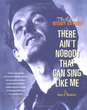 There Ain't Nobody That Can Sing Like Me: The Life of Woody Guthrie by Anne E. Neimark