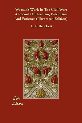 Woman's Work in the Civil War: A Record of Heroism, Patriotism and Patience (Illustrated Edition) by Linus Pierpont Brockett, Mrs Mary C. Vaughan