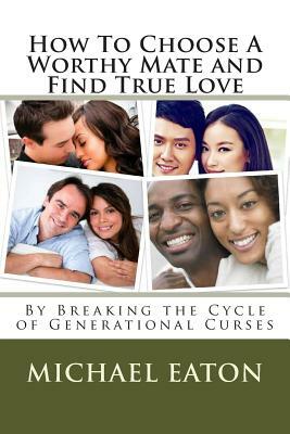 How To Choose A Worthy Mate and Find True Love: By Breaking the Cycle of Generational Curses by Michael Eaton