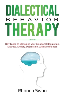 Dialectical Behavior Therapy: DBT Guide to Managing Your Emotional Regulation, Distress, Anxiety, Depression, with Mindfulness by Rhonda Swan