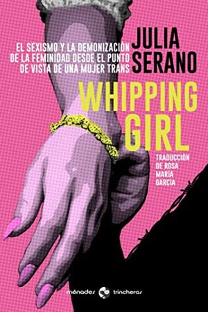 Whipping Girl: El sexismo y la demonización de la feminidad desde el punto de vista de una mujer trans by Rosa María García, Julia Serano