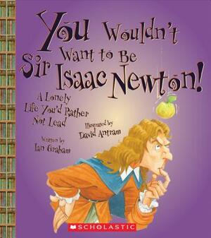 You Wouldn't Want to Be Sir Isaac Newton!: A Lonely Life You'd Rather Not Lead by Ian Graham