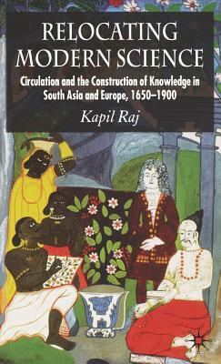 Relocating Modern Science: Circulation and the Construction of Knowledge in South Asia and Europe, 1650-1900 by K. Raj