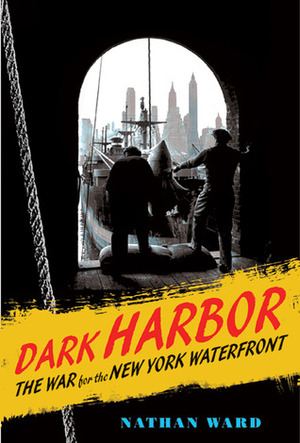 Dark Harbor: The War for the New York Waterfront by Nathan Ward