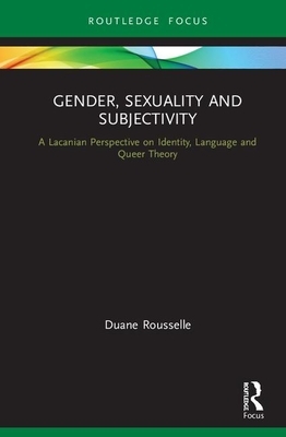 Gender, Sexuality and Subjectivity: A Lacanian Perspective on Identity, Language and Queer Theory by Duane Rousselle
