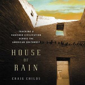 House of Rain: Tracking a Vanished Civilization Across the American Southwest by Craig Childs