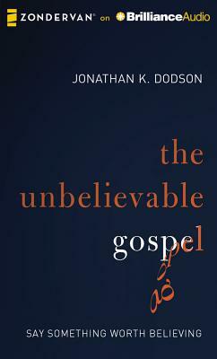 The Unbelievable Gospel: Say Something Worth Believing by Jonathan K. Dodson