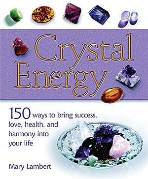 Crystal Energy: 150 Ways to Bring Success, Love, Health, and Harmony Into Your Life by Mary Lambert