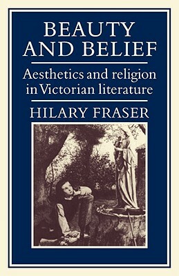 Beauty and Belief: Aesthetics and Religion in Victorian Literature by Hilary Fraser