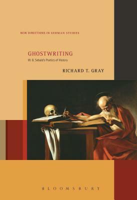 Ghostwriting: W. G. Sebald's Poetics of History by Richard T. Gray