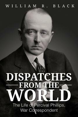 Dispatches from the World: The Life of Percival Phillips, War Correspondent by Bill Black, William R. Black