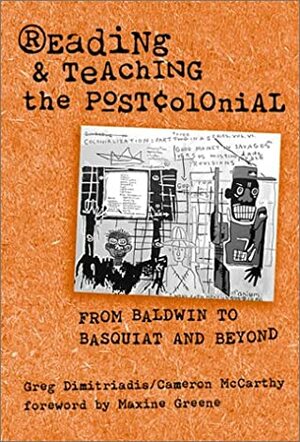 Reading and Teaching the Postcolonial: From Baldwin to Basquiat and Beyond by Greg Dimitriadis, Cameron McCarthy