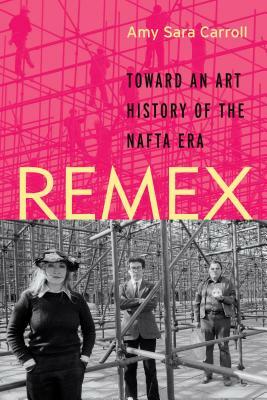 Remex: Toward an Art History of the NAFTA Era by Amy Sara Carroll