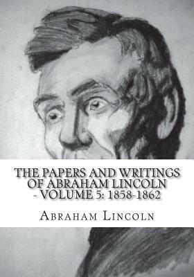 The Papers And Writings Of Abraham Lincoln - Volume 5: 1858-1862 by Abraham Lincoln