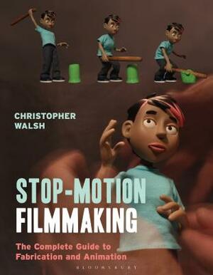 Stop Motion Filmmaking: The Complete Guide to Fabrication and Animation by Christopher Walsh