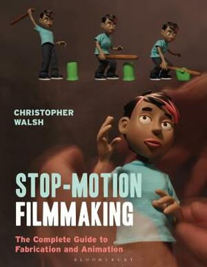 Stop Motion Filmmaking: The Complete Guide to Fabrication and Animation by Christopher Walsh