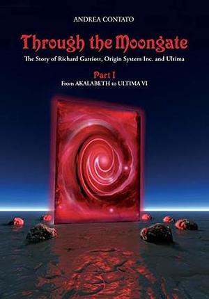 Through the Moongate: The Story of Richard Garriott, Origin Systems Inc. and Ultima: Part 1 - From Akalabeth to Ultima VI by Denis Loubet, Enrico Ricciardi, Andrea Contato, Ellouise McGeachie, Andreas Przygienda