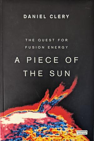 A Piece of the Sun: The Quest for Fusion Energy by Daniel Clery