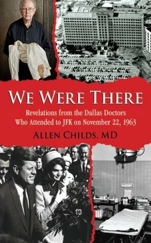 We Were There: Revelations from the Dallas Doctors Who Attended to JFK on November 22, 1963 by Allen Childs