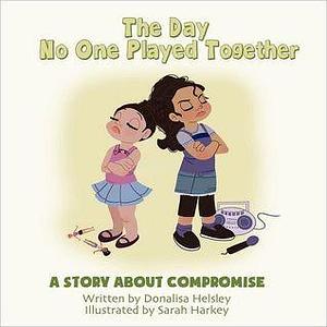 The Day No One Played Together: A Story About Compromise by Donalisa Helsley, Sarah Harkey