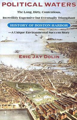 Political Waters: The Long, Dirty, Contentious, Incredibly Expensive but Eventually Triumphant History of Boston Harbor-A Unique Environmental Success Story by Eric Jay Dolin