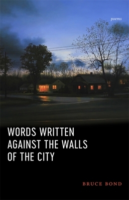 Words Written Against the Walls of the City: Poems by Bruce Bond