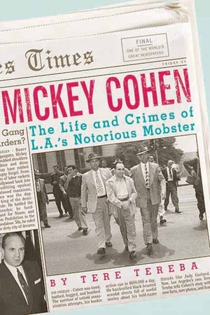 Mickey Cohen: The Life and Crimes of L.A.'s Notorious Mobster by Tere Tereba