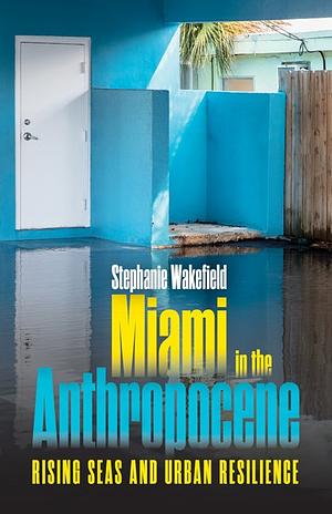 Miami in the Anthropocene: Rising Seas and Urban Resilience by Stephanie Wakefield