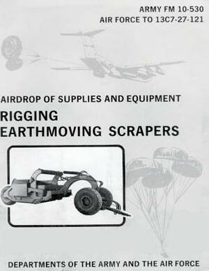 Airdrop of Supplies and Equipment: Rigging Earthmoving Scrapers (FM 10-530 / TO 13C7-27-121) by Department Of the Army, Department of the Air Force