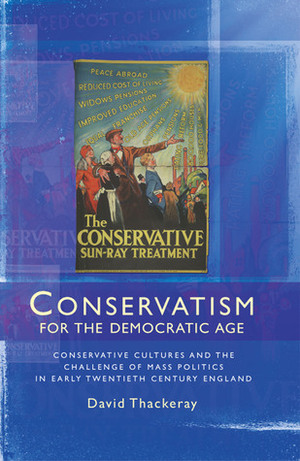 Conservatism for the Democratic Age: Conservative Cultures and the Challenge of Mass Politics in Early Twentieth Century England by David Thackeray