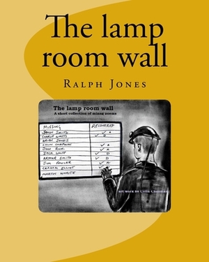 The lamp room wall: 4 short poems. A tribute all the mines rescue teams, and all coal miners by Ralph Jones