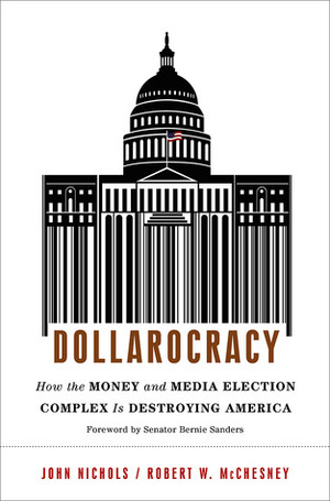 Dollarocracy: How the Money and Media Election Complex is Destroying America by Robert W. McChesney, John Nichols