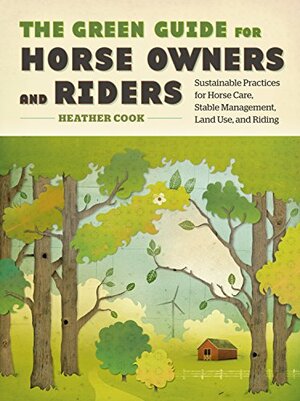 The Green Guide for Horse Owners and Riders: Sustainable Practices for Horse Care, Stable Management, Land Use, and Riding by Heather Cook