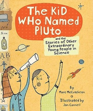 Kid Who Named Pluto: And the Stories of Other Extraordinary Young People in Science by Jon Cannell, Marc McCutcheon