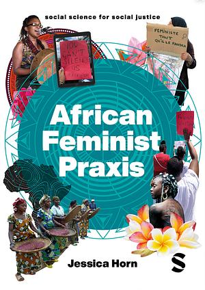 African Feminist Praxis: Experiments in Liberatory Worldmaking by Jessica Horn