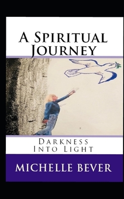 A Spiritual Journey: Darkness Into Light by Michelle Bever