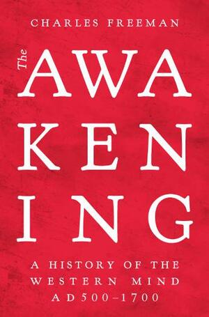 The Awakening: A History of the Western Mind AD 500 - 1700 by Charles Freeman