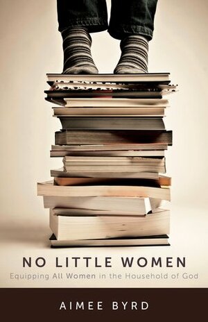 No Little Women: Equipping All Women in the Household of God by Aimee Byrd