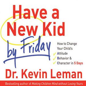 Have a New Kid by Friday: How to Change Your Child's Attitude, BehaviorCharacter in 5 Days by Kevin Leman, Wayne Shepherd