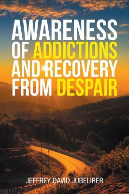 Awareness of Addictions and Recovery from Despair by Jeffrey David Jubelirer